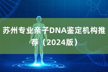 苏州专业亲子DNA鉴定机构推荐（2024版）