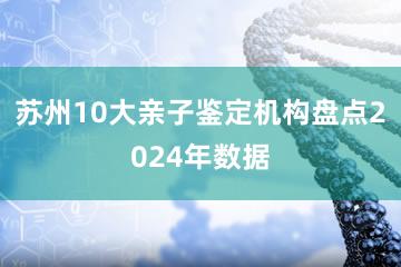 苏州10大亲子鉴定机构盘点2024年数据