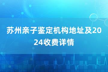 苏州亲子鉴定机构地址及2024收费详情