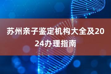 苏州亲子鉴定机构大全及2024办理指南